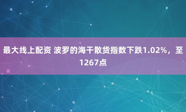 最大线上配资 波罗的海干散货指数下跌1.02%，至1267点