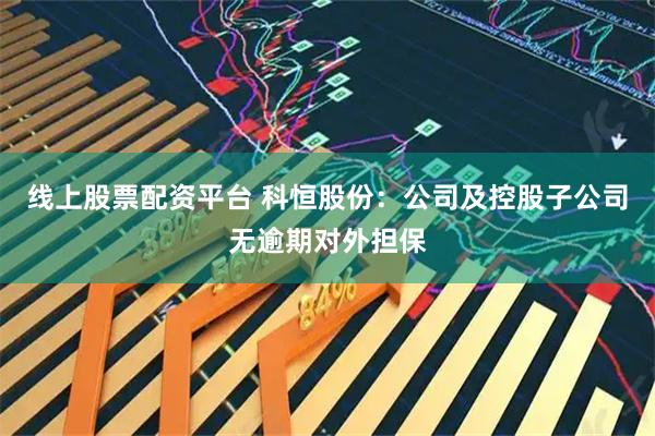 线上股票配资平台 科恒股份：公司及控股子公司无逾期对外担保