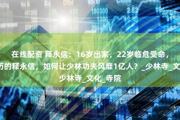 在线配资 释永信：16岁出家，22岁临危受命，初中学历的释永信，如何让少林功夫风靡1亿人？_少林寺_文化_寺院