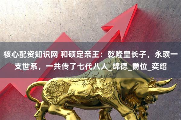 核心配资知识网 和硕定亲王：乾隆皇长子，永璜一支世系，一共传了七代八人_绵德_爵位_奕绍