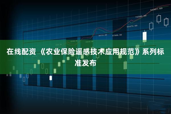 在线配资 《农业保险遥感技术应用规范》系列标准发布