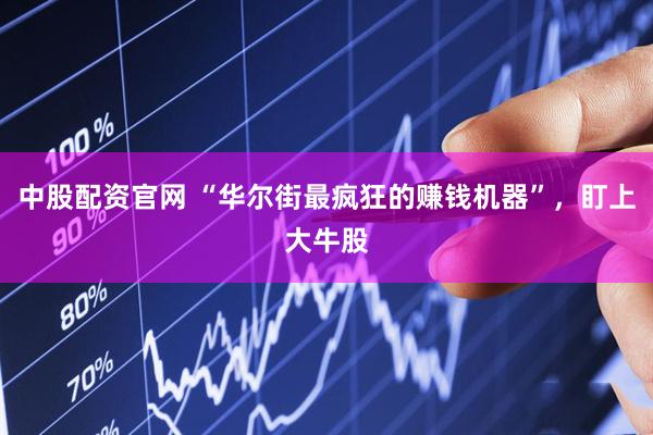 中股配资官网 “华尔街最疯狂的赚钱机器”，盯上大牛股