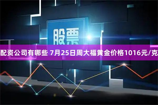 配资公司有哪些 7月25日周大福黄金价格1016元/克