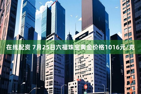 在线配资 7月25日六福珠宝黄金价格1016元/克