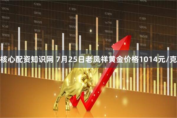 核心配资知识网 7月25日老凤祥黄金价格1014元/克