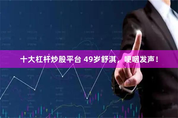 十大杠杆炒股平台 49岁舒淇,哽咽发声!