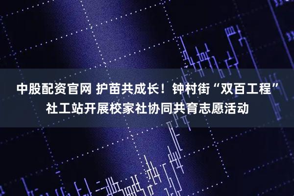 中股配资官网 护苗共成长!钟村街“双百工程”社工站开展校家社协同共育志愿活动